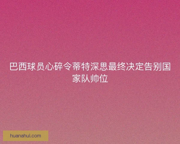 巴西球员心碎令蒂特深思最终决定告别国家队帅位