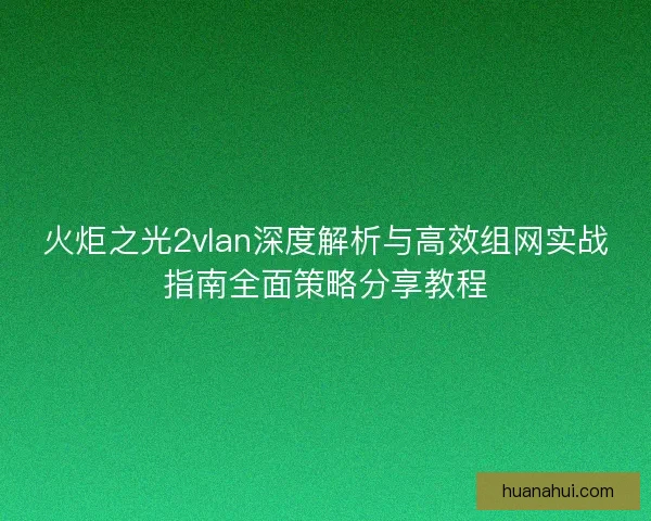 火炬之光2vlan深度解析与高效组网实战指南全面策略分享教程 火炬之光2vlan深度解析与高效组网实战指南全面策略分享教程
