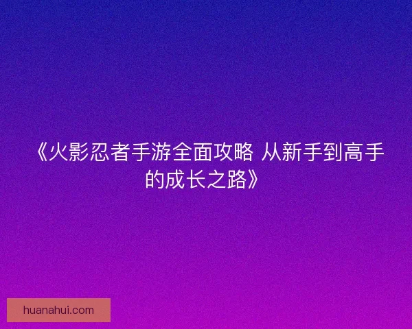 《火影忍者手游全面攻略 从新手到高手的成长之路》
