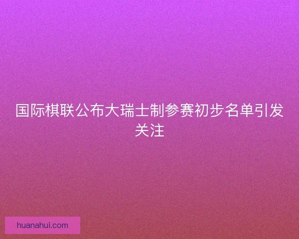 国际棋联公布大瑞士制参赛初步名单引发关注