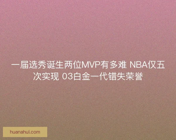 一届选秀诞生两位MVP有多难 NBA仅五次实现 03白金一代错失荣誉