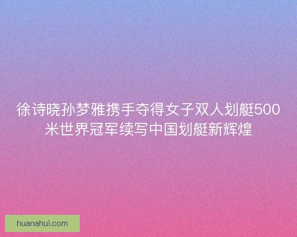 徐诗晓孙梦雅携手夺得女子双人划艇500米世界冠军续写中国划艇新辉煌