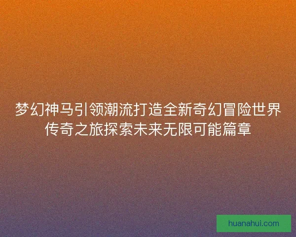 梦幻神马引领潮流打造全新奇幻冒险世界传奇之旅探索未来无限可能篇章