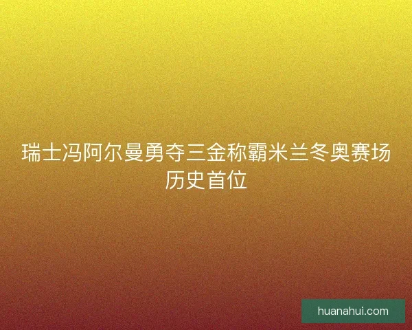 瑞士冯阿尔曼勇夺三金称霸米兰冬奥赛场历史首位