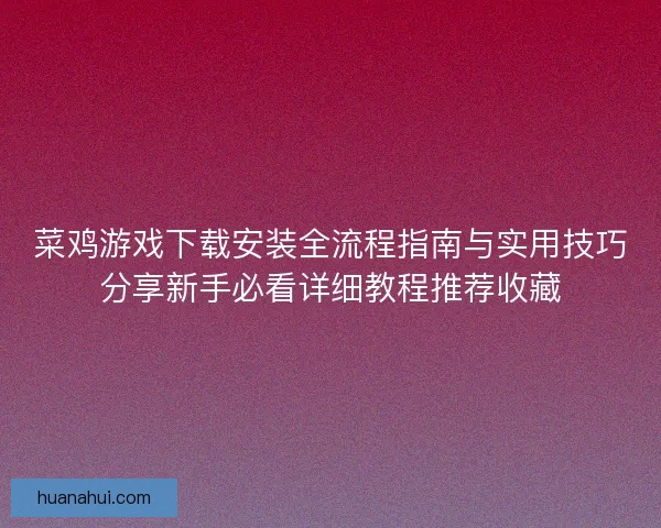 菜鸡游戏下载安装全流程指南与实用技巧分享新手必看详细教程推荐收藏