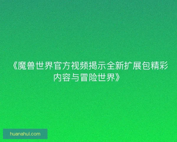 《魔兽世界官方视频揭示全新扩展包精彩内容与冒险世界》