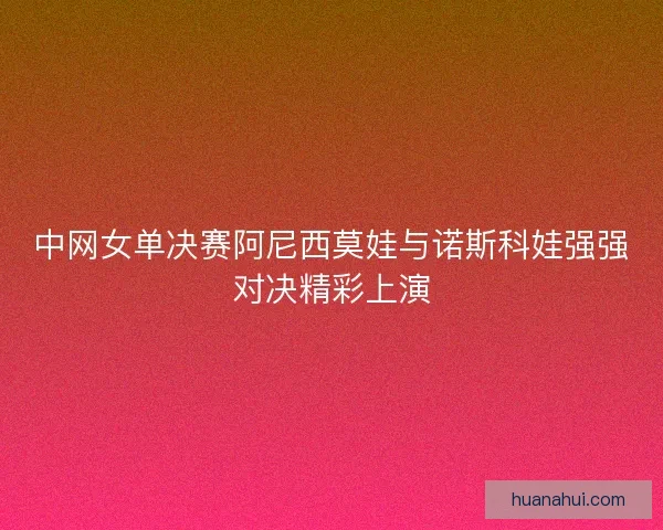 中网女单决赛阿尼西莫娃与诺斯科娃强强对决精彩上演