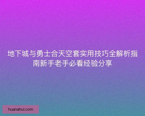 地下城与勇士合天空套实用技巧全解析指南新手老手必看经验分享