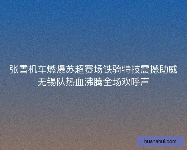张雪机车燃爆苏超赛场铁骑特技震撼助威无锡队热血沸腾全场欢呼声