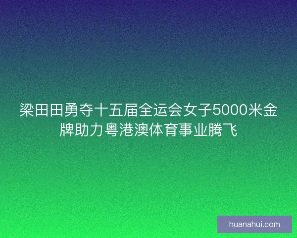 梁田田勇夺十五届全运会女子5000米金牌助力粤港澳体育事业腾飞 梁田田勇夺十五届全运会女子5000米金牌助力粤港澳体育事业腾飞