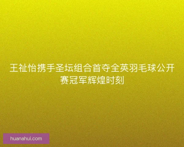 王祉怡携手圣坛组合首夺全英羽毛球公开赛冠军辉煌时刻