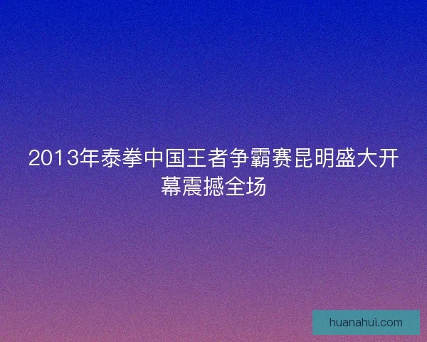 2013年泰拳中国王者争霸赛昆明盛大开幕震撼全场 2013年泰拳中国王者争霸赛昆明盛大开幕震撼全场