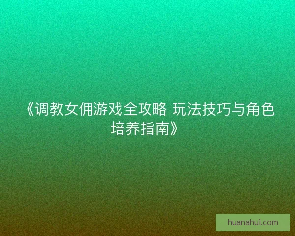 《调教女佣游戏全攻略 玩法技巧与角色培养指南》