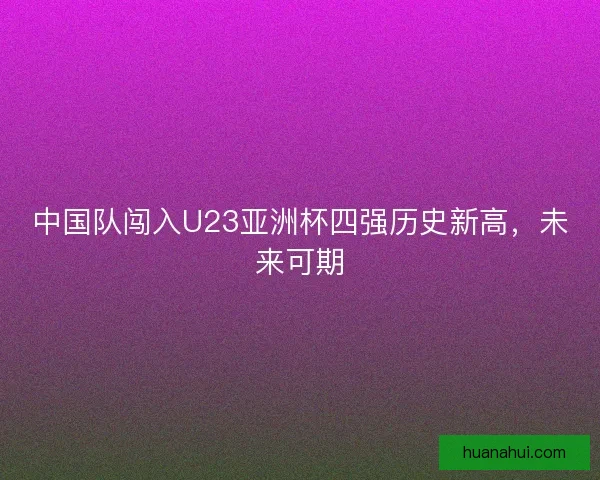 中国队闯入U23亚洲杯四强历史新高，未来可期