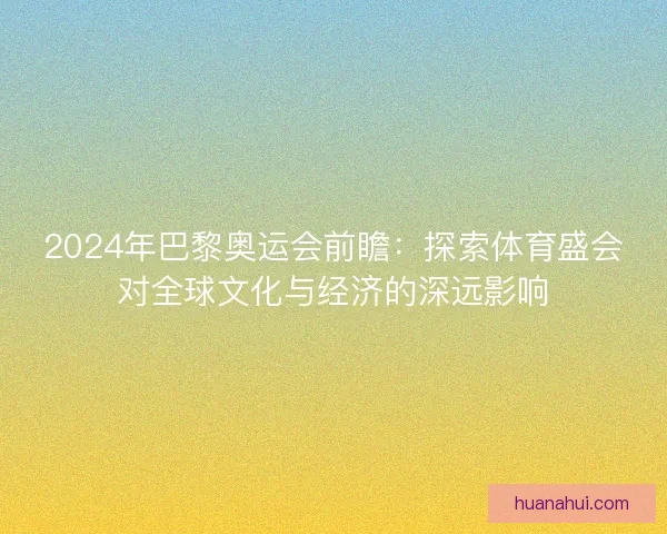 2024年巴黎奥运会前瞻：探索体育盛会对全球文化与经济的深远影响