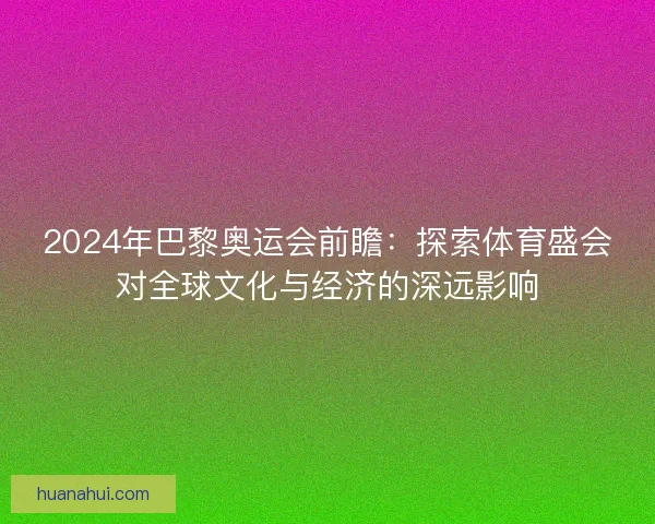 2024年巴黎奥运会前瞻：探索体育盛会对全球文化与经济的深远影响